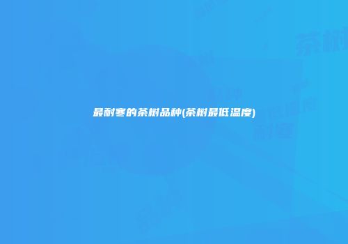 最耐寒的茶树品种(茶树最低温度)