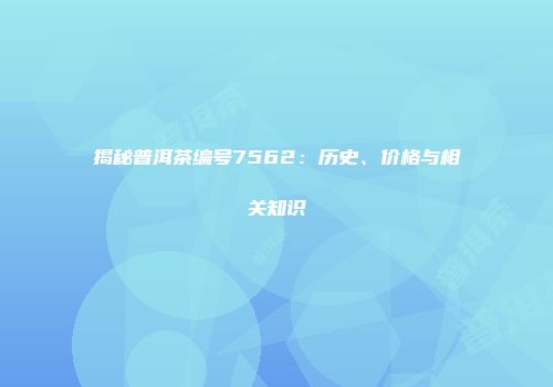 揭秘普洱茶编号7562：历史、价格与相关知识
