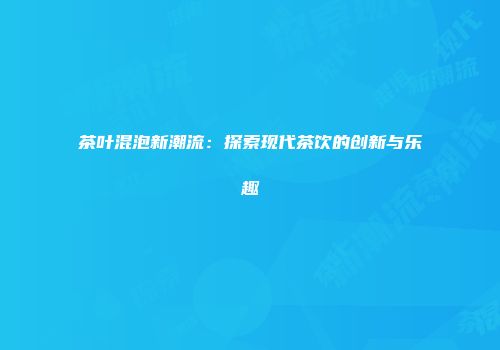 茶叶混泡新潮流：探索现代茶饮的创新与乐趣