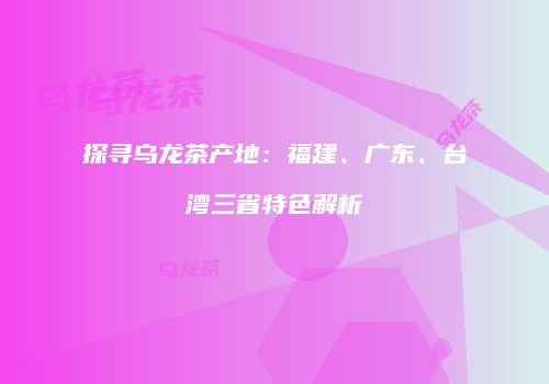 探寻乌龙茶产地：福建、广东、台湾三省特色解析