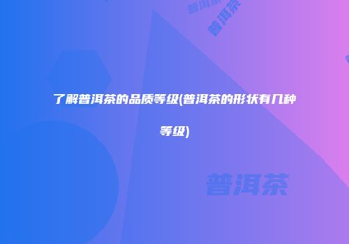 了解普洱茶的品质等级(普洱茶的形状有几种等级)