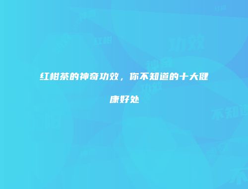 红柑茶的神奇功效，你不知道的十大健康好处