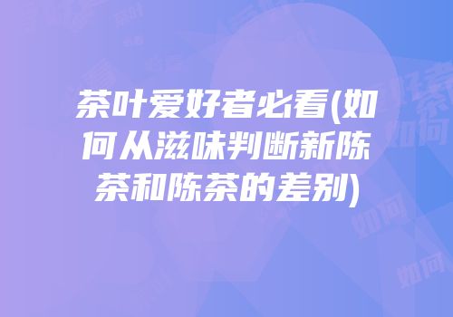 茶叶爱好者必看(如何从滋味判断新陈茶和陈茶的差别)