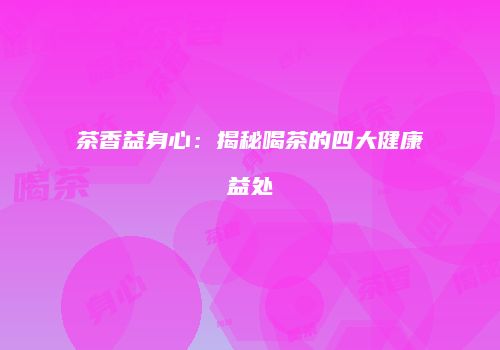 茶香益身心：揭秘喝茶的四大健康益处