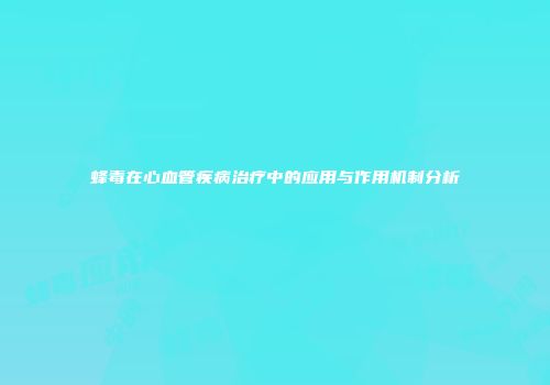 蜂毒在心血管疾病治疗中的应用与作用机制分析