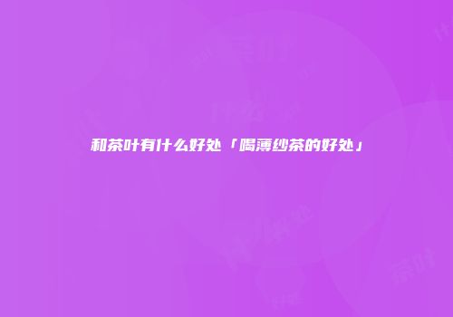 和茶叶有什么好处「喝薄纱茶的好处」