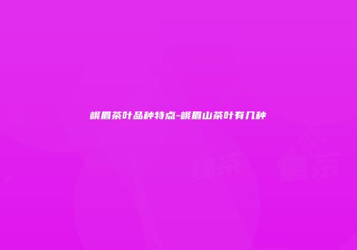 峨眉茶叶品种特点-峨眉山茶叶有几种