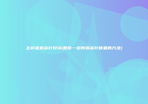 怎样鉴别茶叶好坏(教你一招辨别茶叶质量的方法)