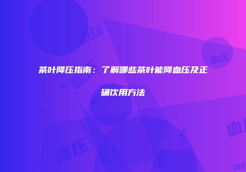 茶叶降压指南：了解哪些茶叶能降血压及正确饮用方法