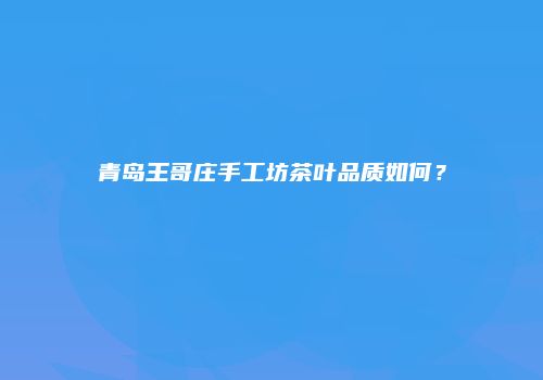青岛王哥庄手工坊茶叶品质如何？