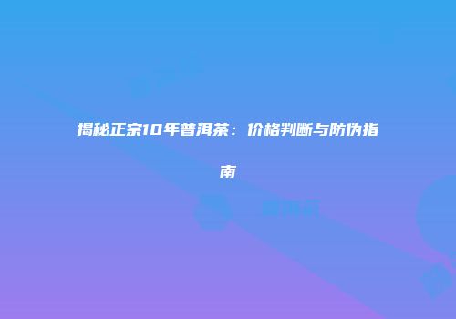 揭秘正宗10年普洱茶：价格判断与防伪指南