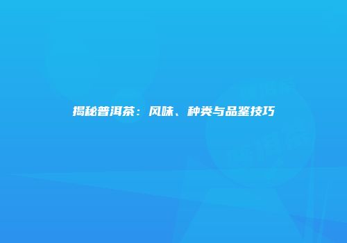 揭秘普洱茶：风味、种类与品鉴技巧