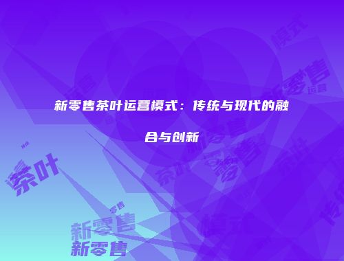 新零售茶叶运营模式：传统与现代的融合与创新
