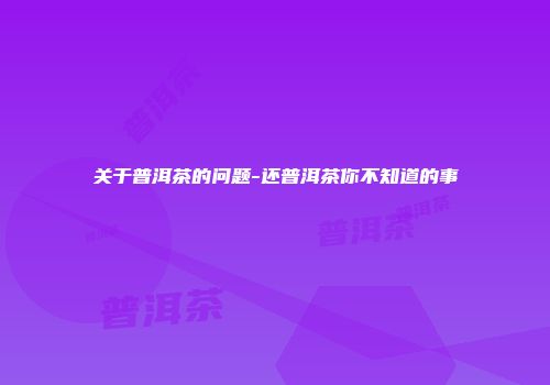 关于普洱茶的问题-还普洱茶你不知道的事