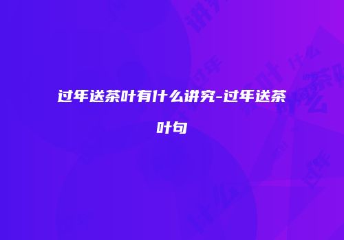 过年送茶叶有什么讲究-过年送茶叶句