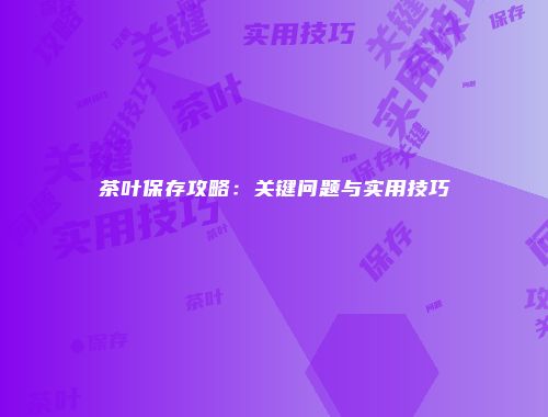 茶叶保存攻略：关键问题与实用技巧