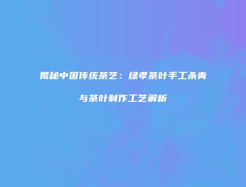 揭秘中国传统茶艺：绿孝茶叶手工杀青与茶叶制作工艺解析