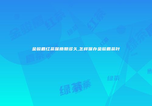 金骏眉红茶保质期多久,怎样保存金骏眉茶叶