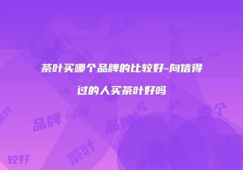茶叶买哪个品牌的比较好-向信得过的人买茶叶好吗