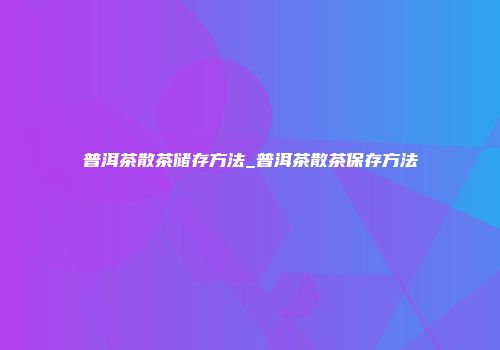 普洱茶散茶储存方法_普洱茶散茶保存方法
