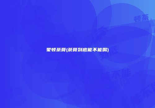 蒙顿茶膏(茶膏到底能不能喝)