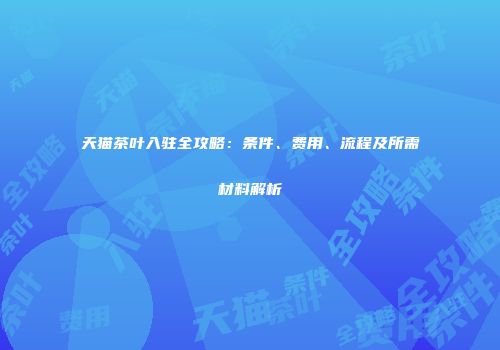 天猫茶叶入驻全攻略：条件、费用、流程及所需材料解析