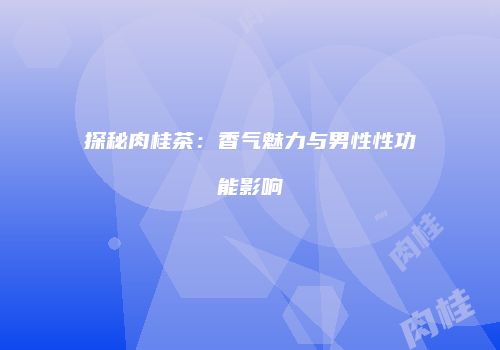 探秘肉桂茶：香气魅力与男性性功能影响