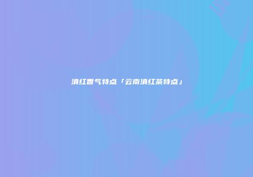 滇红香气特点「云南滇红茶特点」