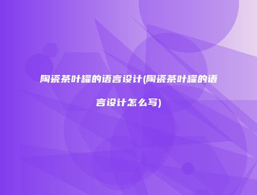 陶瓷茶叶罐的语言设计(陶瓷茶叶罐的语言设计怎么写)