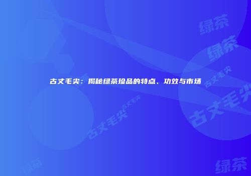 古丈毛尖：揭秘绿茶珍品的特点、功效与市场