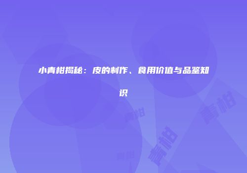小青柑揭秘：皮的制作、食用价值与品鉴知识