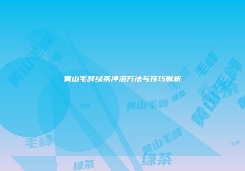 黄山毛峰绿茶冲泡方法与技巧解析