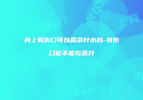身上有伤口可以喝茶叶水吗-有伤口能不能吃茶叶
