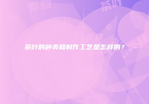 茶叶的种类和制作工艺是怎样的？