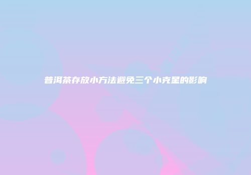 普洱茶存放小方法避免三个小克星的影响
