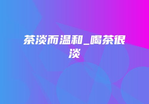 茶淡而温和_喝茶很淡