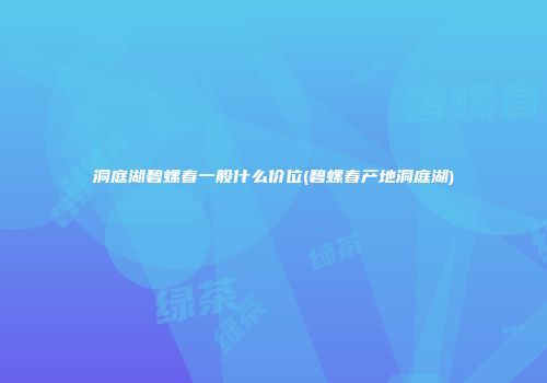 洞庭湖碧螺春一般什么价位(碧螺春产地洞庭湖)