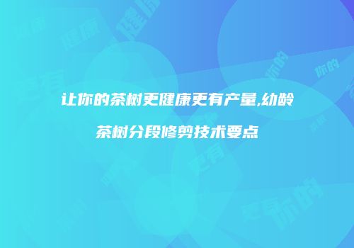 让你的茶树更健康更有产量,幼龄茶树分段修剪技术要点