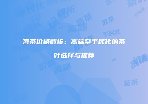 茗茶价格解析：高端至平民化的茶叶选择与推荐