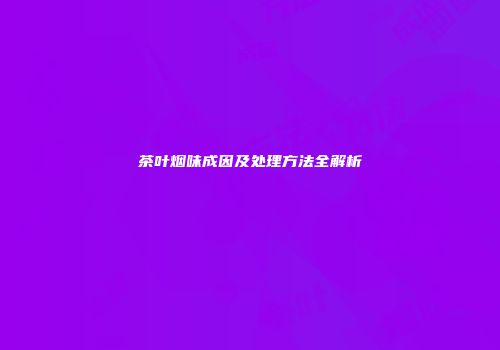 茶叶烟味成因及处理方法全解析