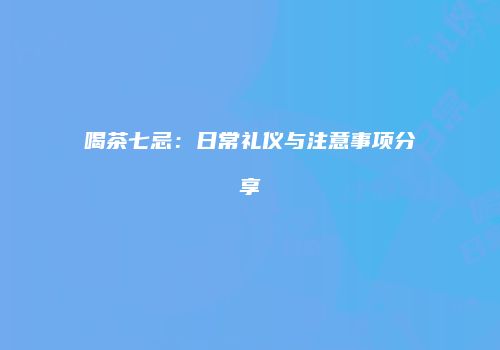 喝茶七忌：日常礼仪与注意事项分享