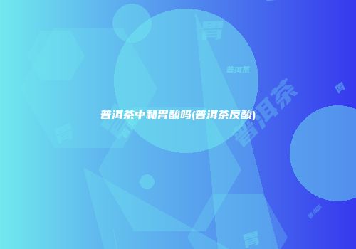 普洱茶中和胃酸吗(普洱茶反酸)