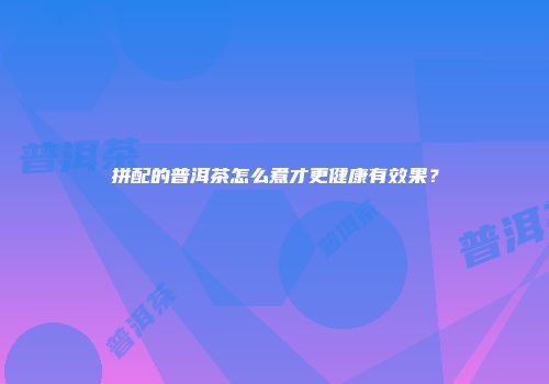 拼配的普洱茶怎么煮才更健康有效果？