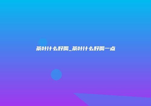 茶叶什么好喝_茶叶什么好喝一点
