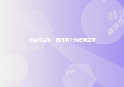 大益孔雀饼：普洱茶中的经典之作