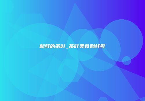 新鲜的茶叶_茶叶美食别样鲜