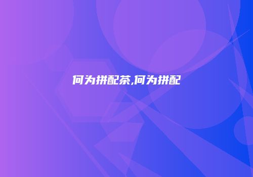 何为拼配茶,何为拼配