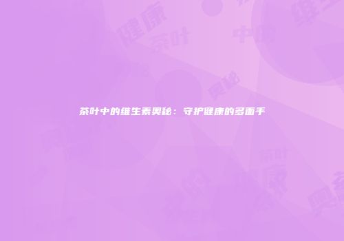 茶叶中的维生素奥秘：守护健康的多面手