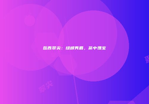 岳西翠尖：绿峰秀眉，茶中瑰宝