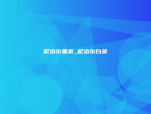 尼泊尔黑茶_尼泊尔白茶